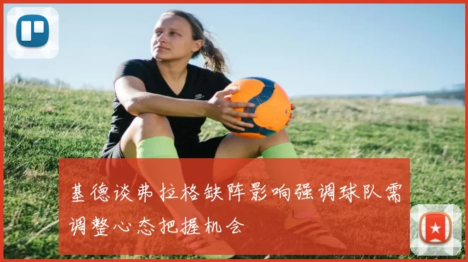 基德谈弗拉格缺阵影响强调球队需调整心态把握机会