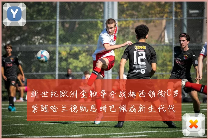 新世纪欧洲金靴争夺战梅西领衔C罗紧随哈兰德凯恩姆巴佩成新生代代表