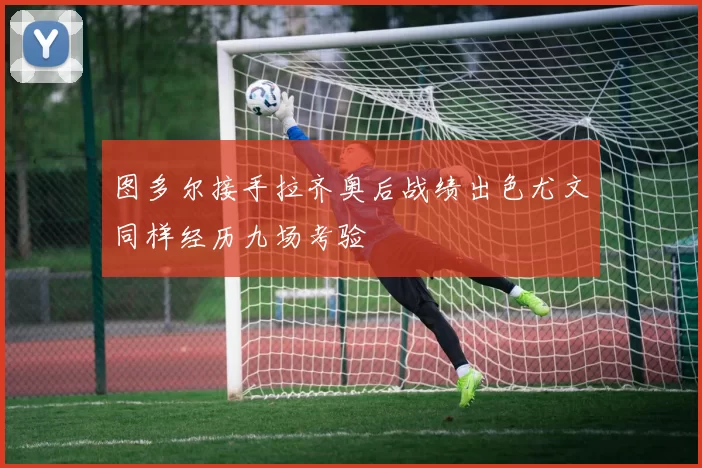 图多尔接手拉齐奥后战绩出色尤文同样经历九场考验