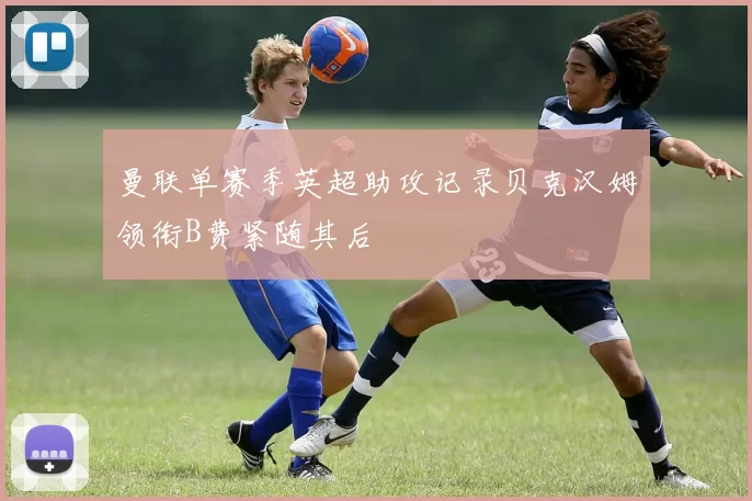 曼联单赛季英超助攻记录贝克汉姆领衔B费紧随其后